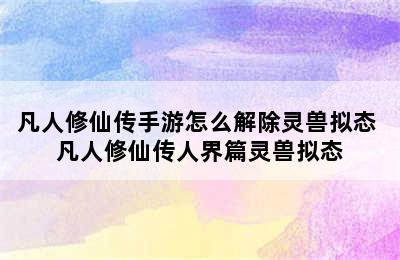 凡人修仙传手游怎么解除灵兽拟态 凡人修仙传人界篇灵兽拟态